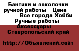 Бантики и заколочки ручной работы › Цена ­ 40-500 - Все города Хобби. Ручные работы » Аксессуары   . Ставропольский край